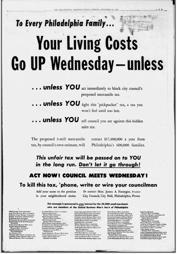 An Inquirer ad from 1952 opposing the city's proposed business tax reads: "To every Philadelphia family… Your Living Costs Go UP Wednesday, unless…  …unless you act immediately to block city council’s proposed mercantile tax …unless you fight this “pick pocket” tax, a tax you won’t feel until too late …unless you tell council you are against this hidden sales tax  To kill this tax, phone, write or wire your councilman"